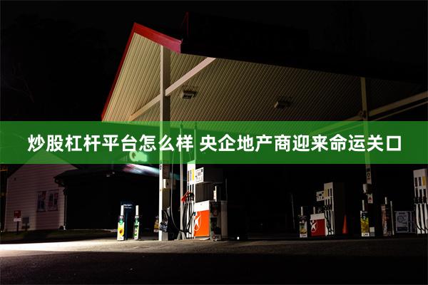 炒股杠杆平台怎么样 央企地产商迎来命运关口