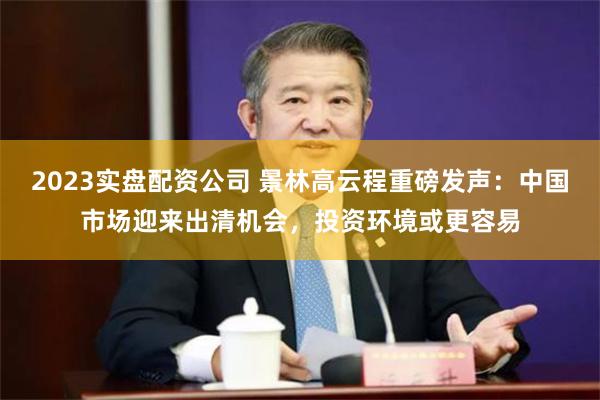 2023实盘配资公司 景林高云程重磅发声：中国市场迎来出清机会，投资环境或更容易