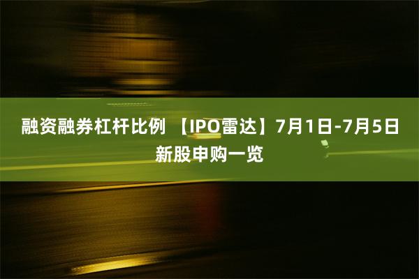 融资融券杠杆比例 【IPO雷达】7月1日-7月5日新股申购一览