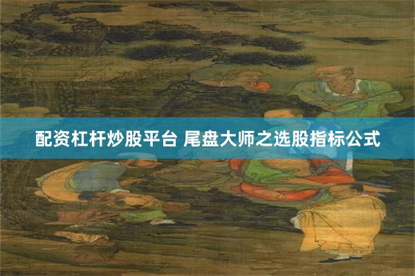 配资杠杆炒股平台 尾盘大师之选股指标公式