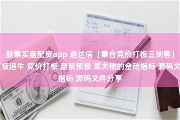 股票实盘配资app 通达信【集合竞价打板三剑客】公式 打板追牛 竞价打板 盘前预报 某大佬的金砖指标 源码文件分享