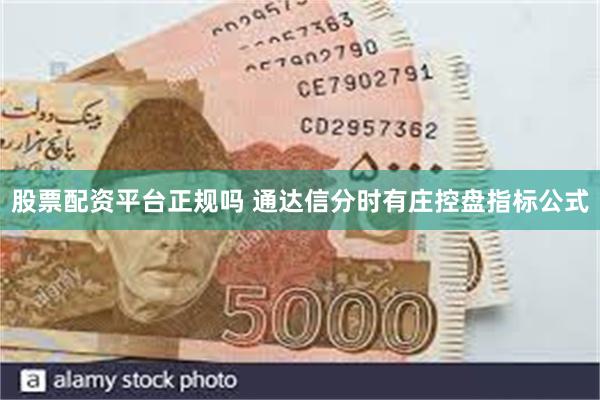 股票配资平台正规吗 通达信分时有庄控盘指标公式