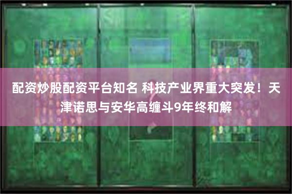 配资炒股配资平台知名 科技产业界重大突发！天津诺思与安华高缠斗9年终和解