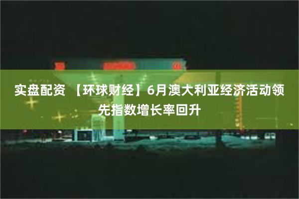 实盘配资 【环球财经】6月澳大利亚经济活动领先指数增长率回升