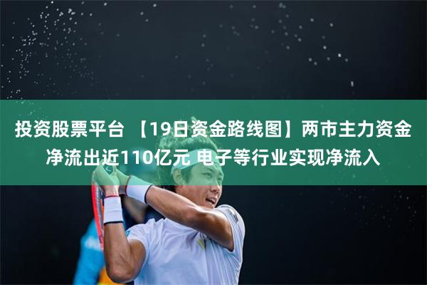 投资股票平台 【19日资金路线图】两市主力资金净流出近110亿元 电子等行业实现净流入