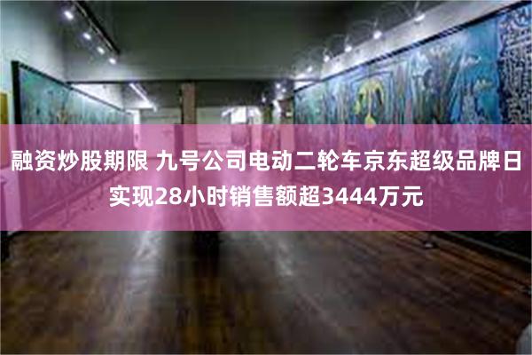 融资炒股期限 九号公司电动二轮车京东超级品牌日实现28小时销售额超3444万元