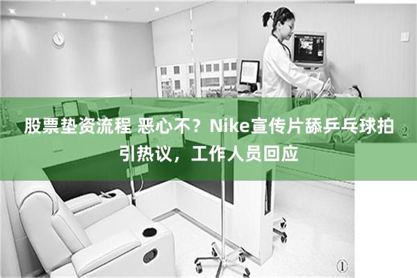 股票垫资流程 恶心不？Nike宣传片舔乒乓球拍引热议，工作人员回应