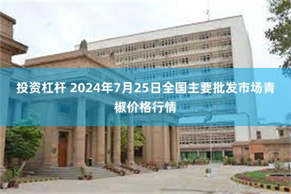 投资杠杆 2024年7月25日全国主要批发市场青椒价格行情