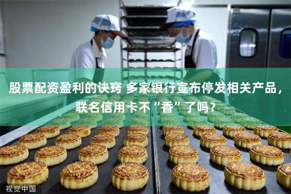 股票配资盈利的诀窍 多家银行宣布停发相关产品，联名信用卡不“香”了吗？