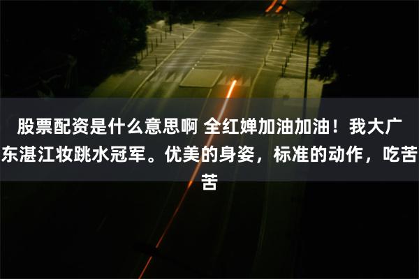 股票配资是什么意思啊 全红婵加油加油！我大广东湛江妆跳水冠军。优美的身姿，标准的动作，吃苦