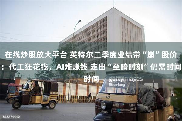 在线炒股放大平台 英特尔二季度业绩带“崩”股价：代工狂花钱，AI难赚钱 走出“至暗时刻”仍需时间