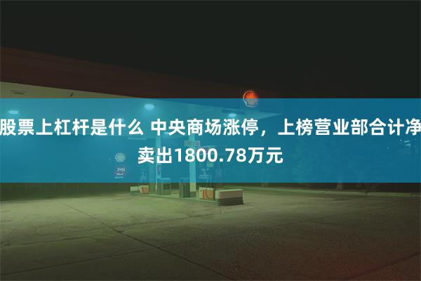 股票上杠杆是什么 中央商场涨停，上榜营业部合计净卖出1800.78万元