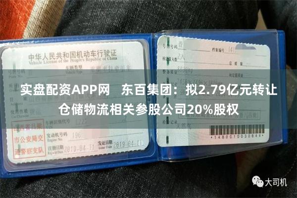 实盘配资APP网   东百集团：拟2.79亿元转让仓储物流相关参股公司20%股权