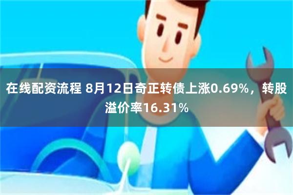 在线配资流程 8月12日奇正转债上涨0.69%，转股溢价率16.31%