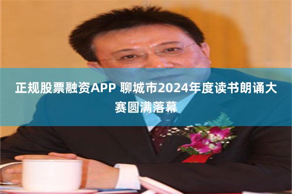 正规股票融资APP 聊城市2024年度读书朗诵大赛圆满落幕