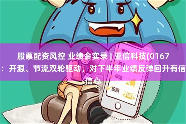 股票配资风控 业绩会实录 | 亚信科技(01675)：开源、节流双轮驱动，对下半年业绩反弹回升有信心