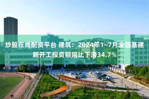 炒股在线配资平台 建筑：2024年1~7月全国基建新开工投资额同比下滑34.7%