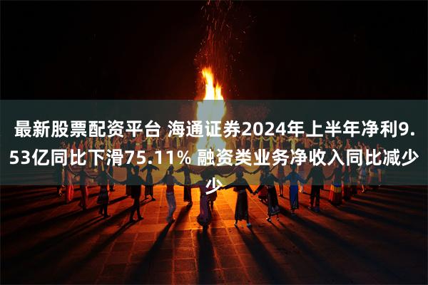 最新股票配资平台 海通证券2024年上半年净利9.53亿同比下滑75.11% 融资类业务净收入同比减少