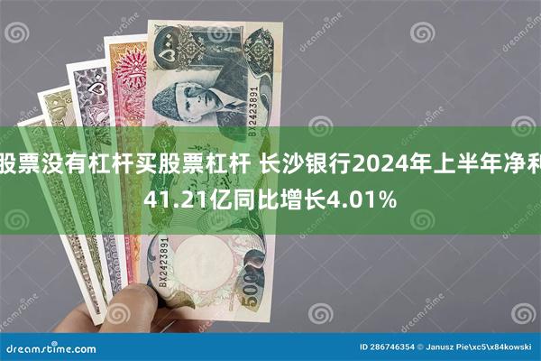 股票没有杠杆买股票杠杆 长沙银行2024年上半年净利41.21亿同比增长4.01%