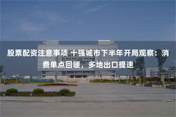 股票配资注意事项 十强城市下半年开局观察：消费单点回暖，多地出口提速