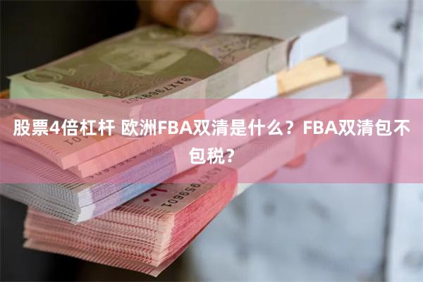 股票4倍杠杆 欧洲FBA双清是什么？FBA双清包不包税？