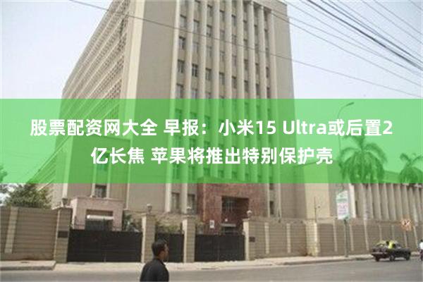 股票配资网大全 早报：小米15 Ultra或后置2亿长焦 苹果将推出特别保护壳