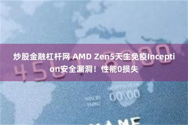 炒股金融杠杆网 AMD Zen5天生免疫Inception安全漏洞！性能0损失