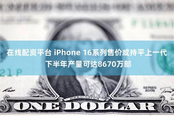 在线配资平台 iPhone 16系列售价或持平上一代 下半年产量可达8670万部