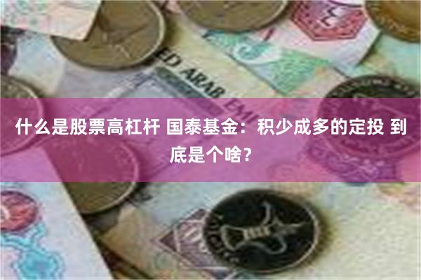 什么是股票高杠杆 国泰基金：积少成多的定投 到底是个啥？