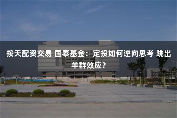 按天配资交易 国泰基金：定投如何逆向思考 跳出羊群效应？