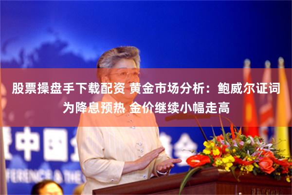 股票操盘手下载配资 黄金市场分析：鲍威尔证词为降息预热 金价继续小幅走高