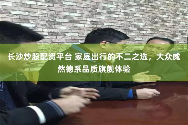 长沙炒股配资平台 家庭出行的不二之选，大众威然德系品质旗舰体验