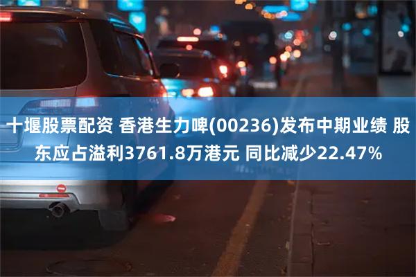 十堰股票配资 香港生力啤(00236)发布中期业绩 股东应占溢利3761.8万港元 同比减少22.47%