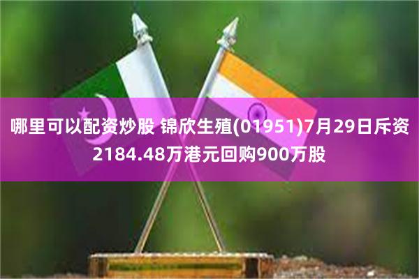 哪里可以配资炒股 锦欣生殖(01951)7月29日斥资2184.48万港元回购900万股