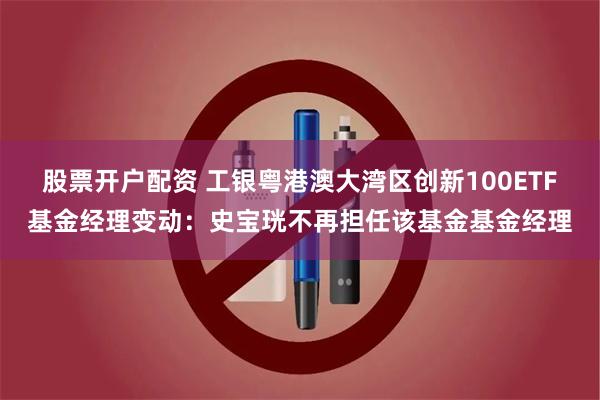 股票开户配资 工银粤港澳大湾区创新100ETF基金经理变动：史宝珖不再担任该基金基金经理