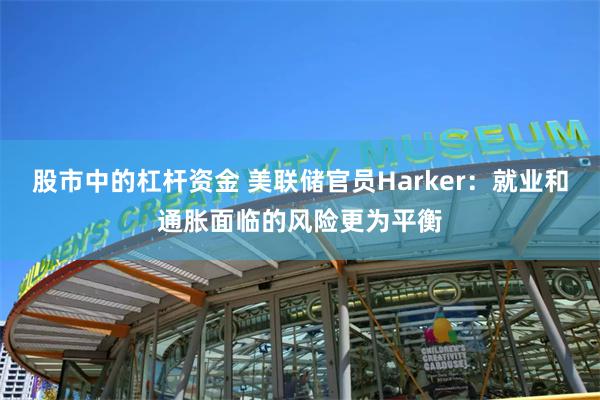 股市中的杠杆资金 美联储官员Harker：就业和通胀面临的风险更为平衡