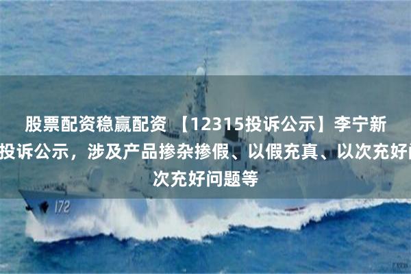 股票配资稳赢配资 【12315投诉公示】李宁新增5件投诉公示，涉及产品掺杂掺假、以假充真、以次充好问题等