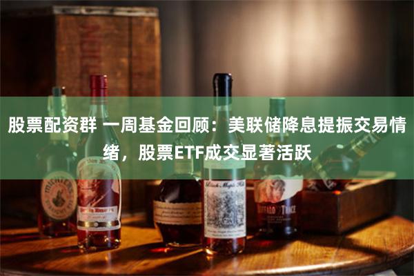 股票配资群 一周基金回顾：美联储降息提振交易情绪，股票ETF成交显著活跃