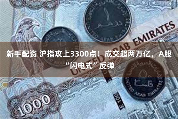 新手配资 沪指攻上3300点！成交超两万亿，A股“闪电式”反弹