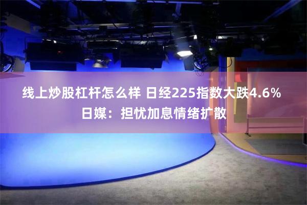 线上炒股杠杆怎么样 日经225指数大跌4.6% 日媒：担忧加息情绪扩散