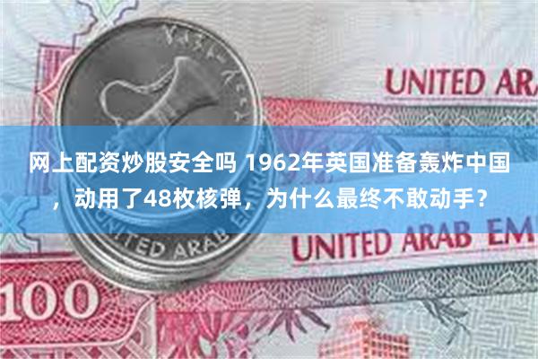 网上配资炒股安全吗 1962年英国准备轰炸中国，动用了48枚核弹，为什么最终不敢动手？