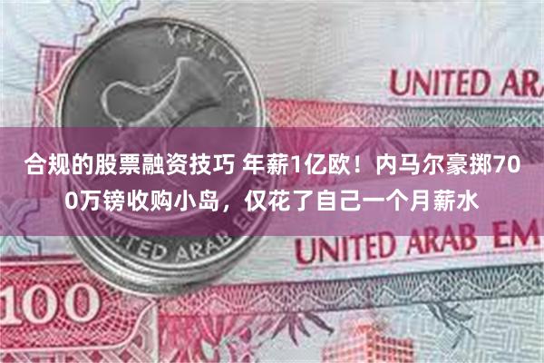 合规的股票融资技巧 年薪1亿欧！内马尔豪掷700万镑收购小岛，仅花了自己一个月薪水