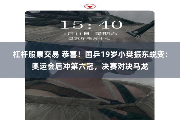 杠杆股票交易 恭喜！国乒19岁小樊振东蜕变：奥运会后冲第六冠，决赛对决马龙