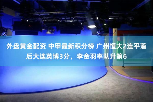 外盘黄金配资 中甲最新积分榜 广州恒大2连平落后大连英博3分，李金羽率队升第6