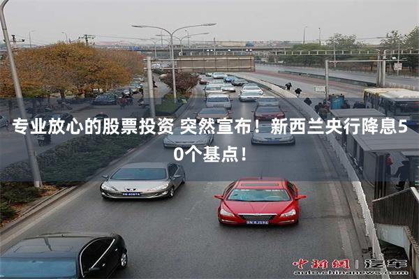 专业放心的股票投资 突然宣布！新西兰央行降息50个基点！