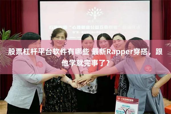 股票杠杆平台软件有哪些 最新Rapper穿搭，跟他学就完事了？