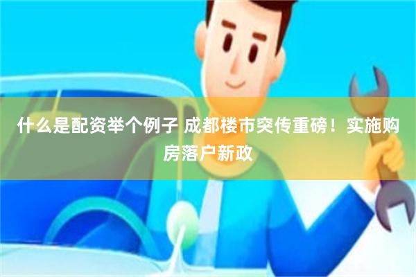 什么是配资举个例子 成都楼市突传重磅！实施购房落户新政