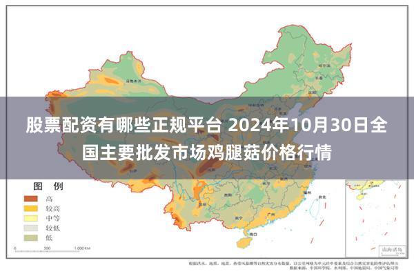 股票配资有哪些正规平台 2024年10月30日全国主要批发市场鸡腿菇价格行情