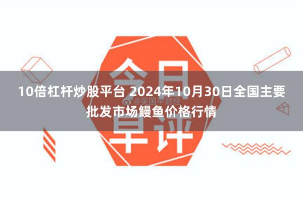 10倍杠杆炒股平台 2024年10月30日全国主要批发市场鳗鱼价格行情