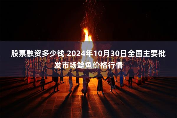 股票融资多少钱 2024年10月30日全国主要批发市场鲶鱼价格行情